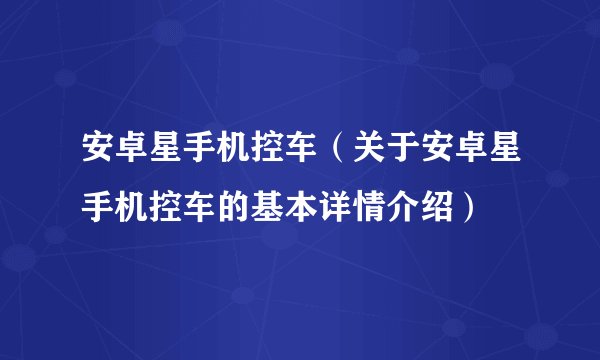 安卓星手机控车（关于安卓星手机控车的基本详情介绍）