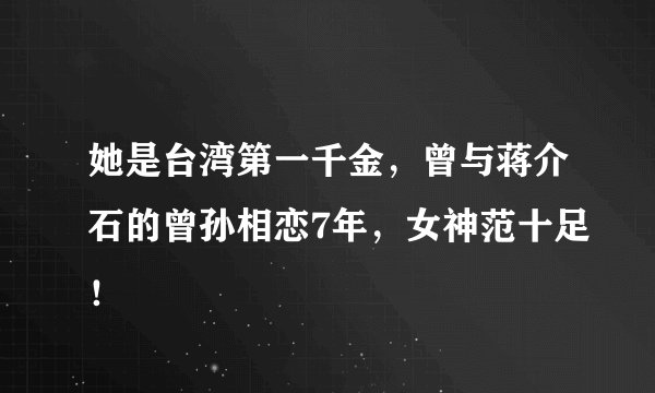 她是台湾第一千金，曾与蒋介石的曾孙相恋7年，女神范十足！