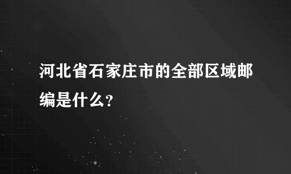 河北省石家庄市的全部区域邮编是什么？