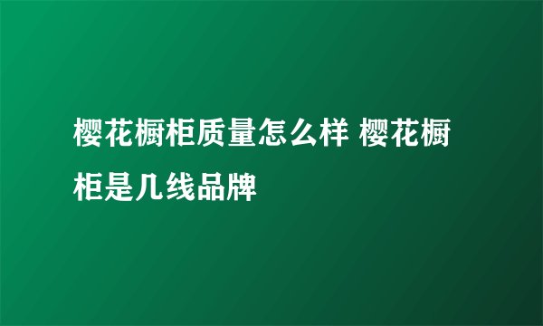 樱花橱柜质量怎么样 樱花橱柜是几线品牌