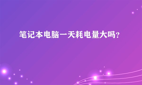 笔记本电脑一天耗电量大吗？