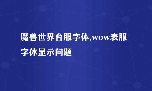 魔兽世界台服字体,wow表服字体显示问题
