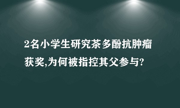 2名小学生研究茶多酚抗肿瘤获奖,为何被指控其父参与?