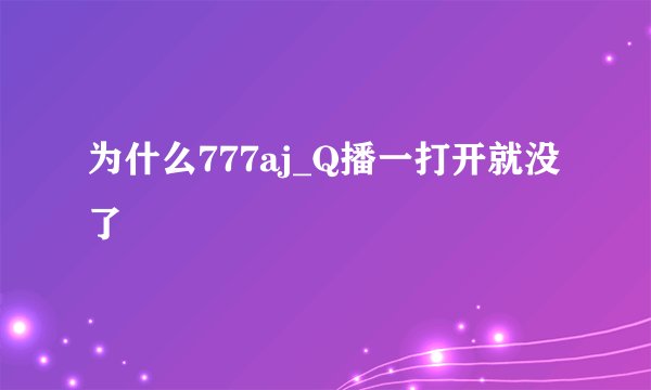 为什么777aj_Q播一打开就没了