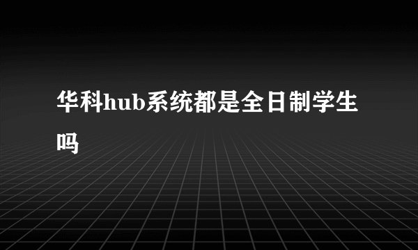 华科hub系统都是全日制学生吗