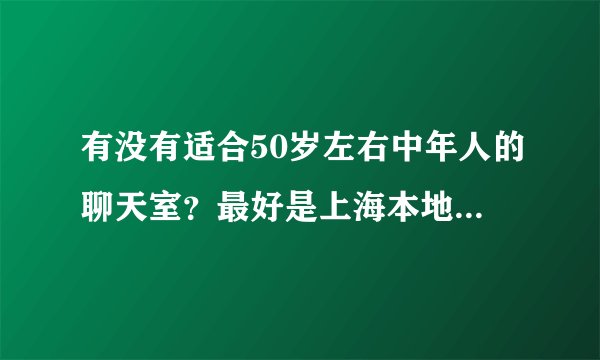 有没有适合50岁左右中年人的聊天室？最好是上海本地的。要正规的。