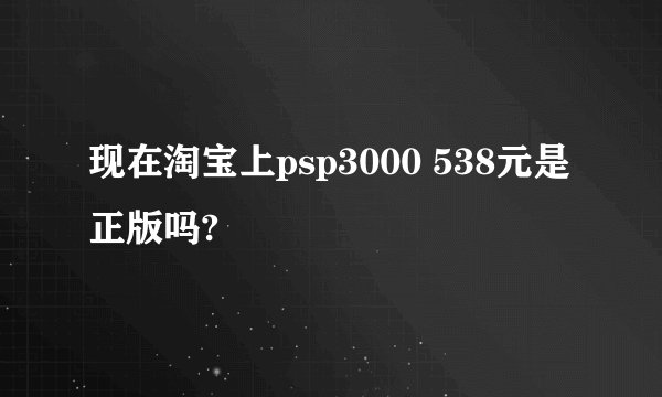 现在淘宝上psp3000 538元是正版吗?