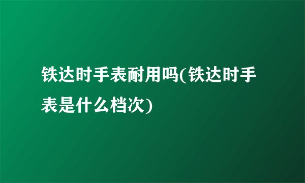 铁达时手表耐用吗(铁达时手表是什么档次)