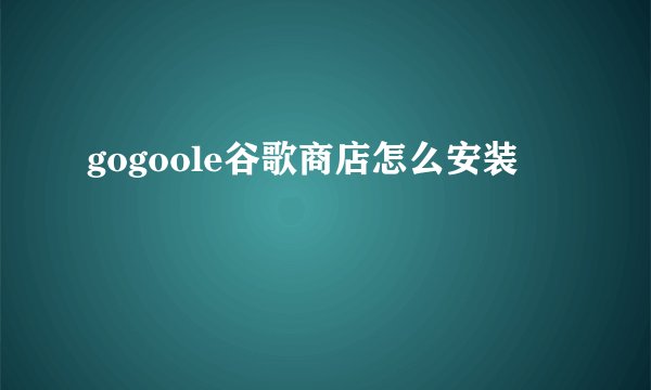 gogoole谷歌商店怎么安装