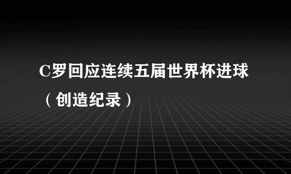 C罗回应连续五届世界杯进球（创造纪录）