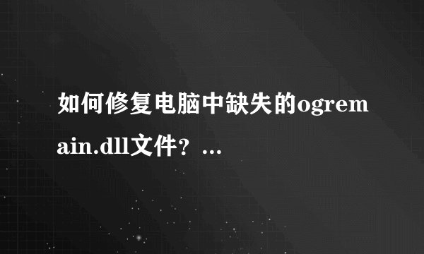 如何修复电脑中缺失的ogremain.dll文件？_总是出现ogremain.dll加载错误如何解决
