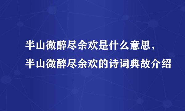 半山微醉尽余欢是什么意思,半山微醉尽余欢的诗词典故介绍