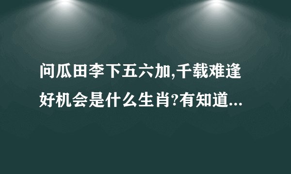 问瓜田李下五六加,千载难逢好机会是什么生肖?有知道的朋友么?_百度知...