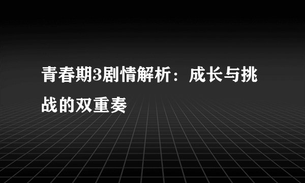 青春期3剧情解析：成长与挑战的双重奏