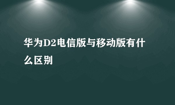 华为D2电信版与移动版有什么区别