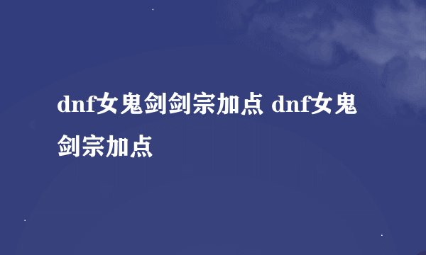 dnf女鬼剑剑宗加点 dnf女鬼剑宗加点