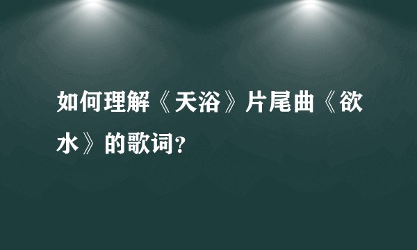 如何理解《天浴》片尾曲《欲水》的歌词？