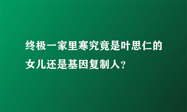终极一家里寒究竟是叶思仁的女儿还是基因复制人?