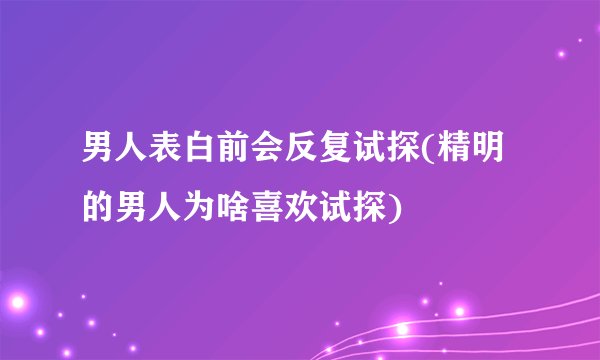 男人表白前会反复试探(精明的男人为啥喜欢试探)