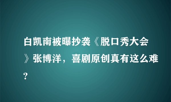 白凯南被曝抄袭《脱口秀大会》张博洋,喜剧原创真有这么难?
