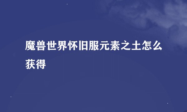 魔兽世界怀旧服元素之土怎么获得