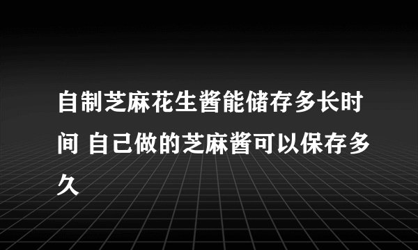 自制芝麻花生酱能储存多长时间 自己做的芝麻酱可以保存多久