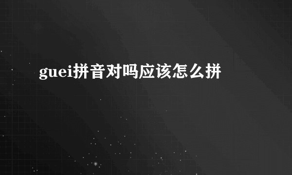 guei拼音对吗应该怎么拼