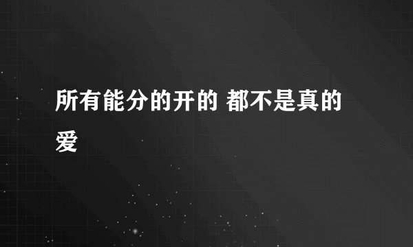 所有能分的开的 都不是真的爱
