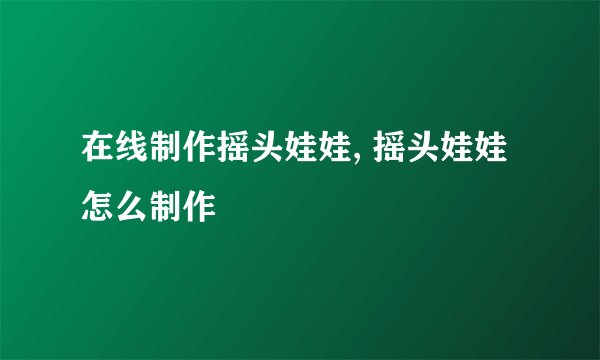 在线制作摇头娃娃, 摇头娃娃怎么制作