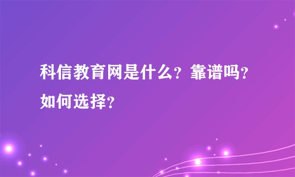 科信教育网是什么？靠谱吗？如何选择？