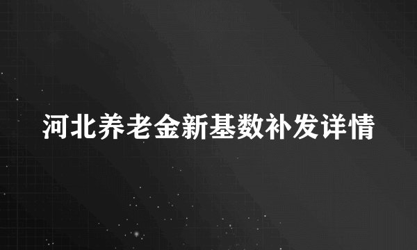 河北养老金新基数补发详情
