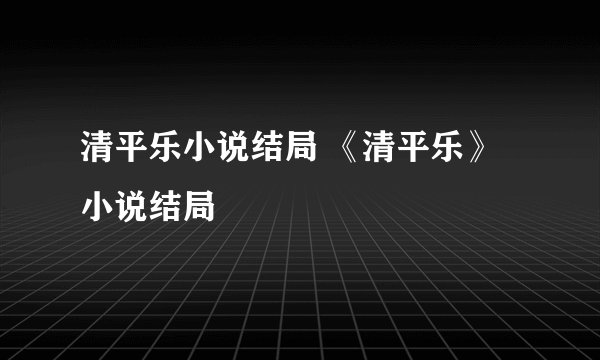 清平乐小说结局 《清平乐》小说结局