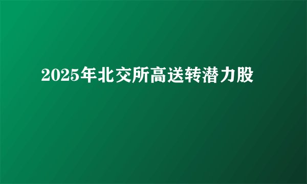 2025年北交所高送转潜力股