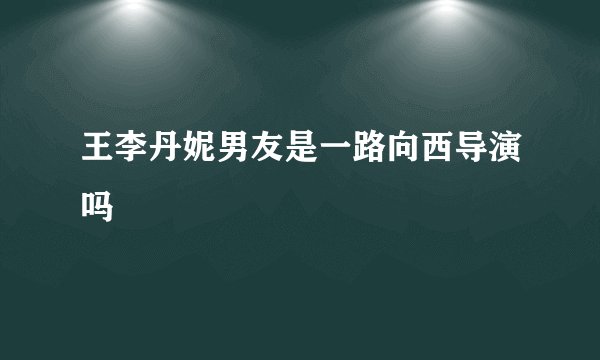王李丹妮男友是一路向西导演吗