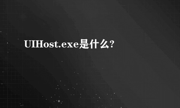 UIHost.exe是什么?
