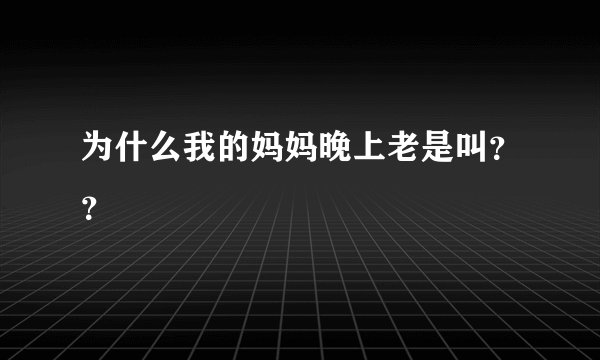 为什么我的妈妈晚上老是叫？？