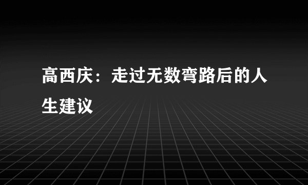 高西庆：走过无数弯路后的人生建议
