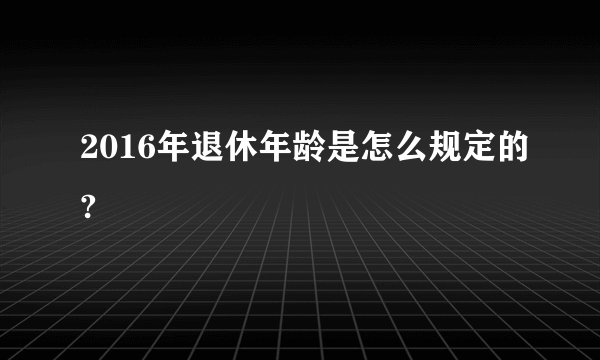 2016年退休年龄是怎么规定的?