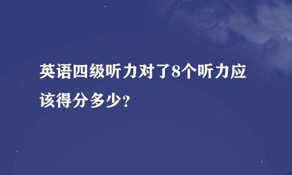 英语四级听力对了8个听力应该得分多少？