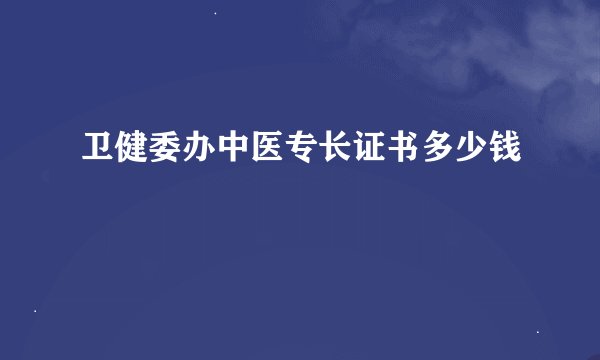 卫健委办中医专长证书多少钱