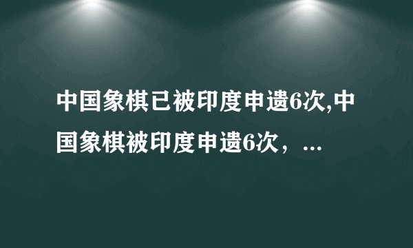 中国象棋已被印度申遗6次,中国象棋被印度申遗6次,将再度亮相申遗名单!