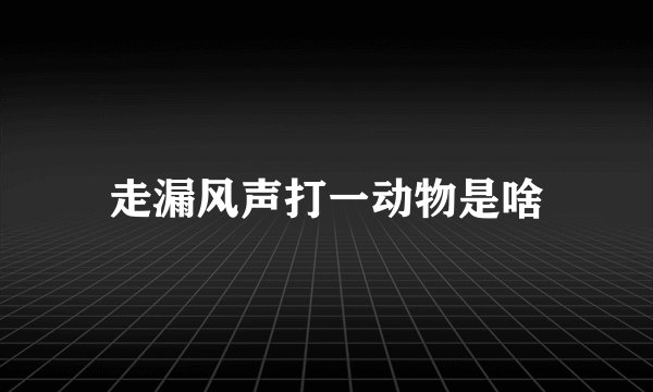 走漏风声打一动物是啥