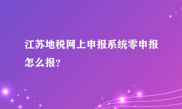 江苏地税网上申报系统零申报怎么报？