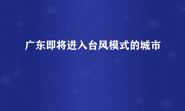 广东即将进入台风模式的城市