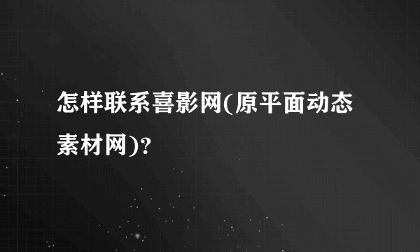 怎样联系喜影网(原平面动态素材网)？