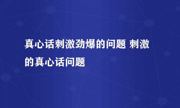 真心话刺激劲爆的问题 刺激的真心话问题