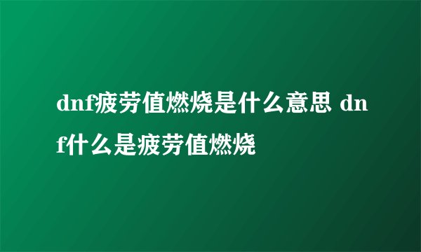 dnf疲劳值燃烧是什么意思 dnf什么是疲劳值燃烧