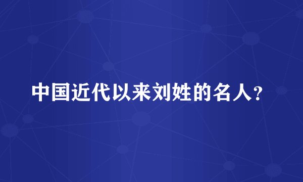 中国近代以来刘姓的名人？