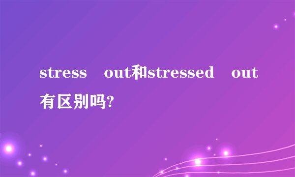 stress out和stressed out有区别吗?