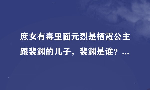 庶女有毒里面元烈是栖霞公主跟裴渊的儿子，裴渊是谁？？？怎么会跟栖霞公主生了儿子？？那栖霞跟越西皇帝